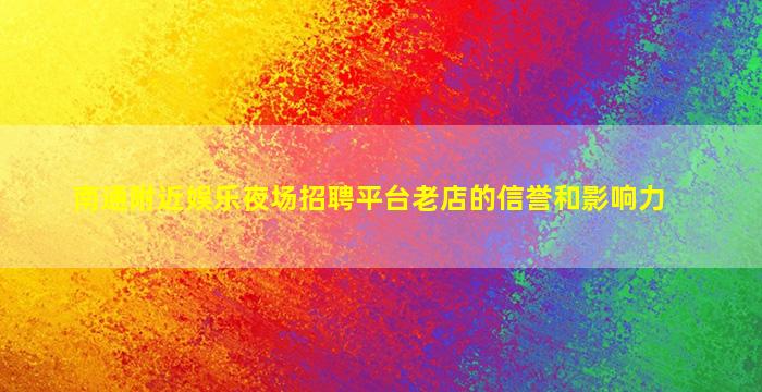 南通附近娱乐夜场招聘平台老店的信誉和影响力